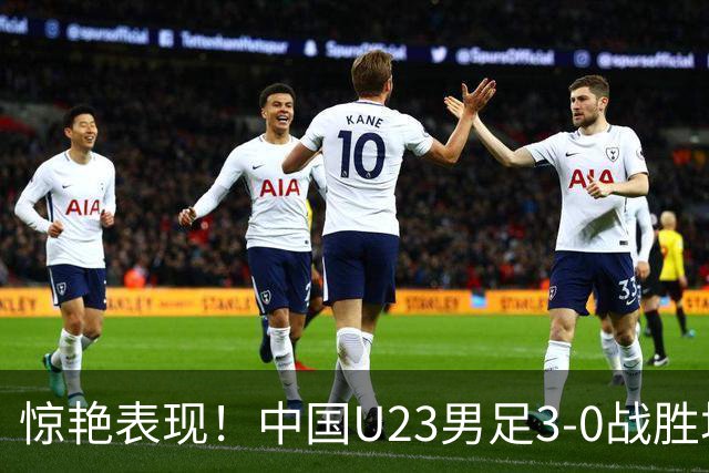 惊艳表现！中国U23男足3-0战胜塔吉克斯坦再度取胜